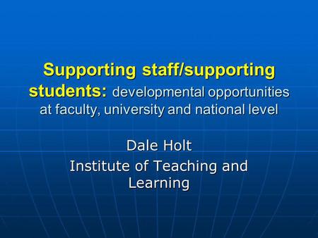 Supporting staff/supporting students: developmental opportunities at faculty, university and national level Dale Holt Institute of Teaching and Learning.