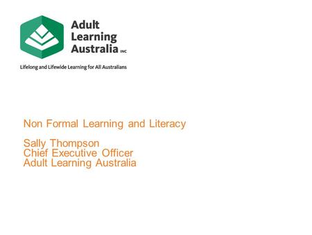 Non Formal Learning and Literacy Sally Thompson Chief Executive Officer Adult Learning Australia.