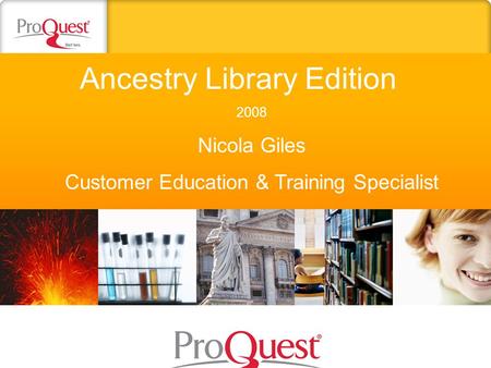 Ancestry Library Edition 2008 Nicola Giles Customer Education & Training Specialist.