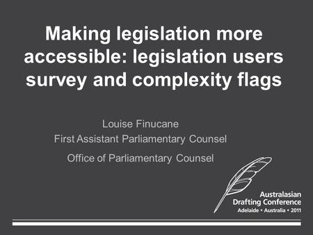 Making legislation more accessible: legislation users survey and complexity flags Louise Finucane First Assistant Parliamentary Counsel Office of Parliamentary.