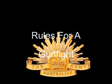 Rules For A Gunfight. Royal Australian Infantry Rules 1. Be courteous to everyone, friendly to no-one. 2. Decide to be aggressive ENOUGH, quickly ENOUGH.