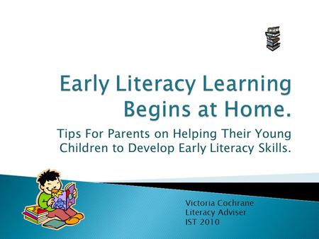 Tips For Parents on Helping Their Young Children to Develop Early Literacy Skills. Victoria Cochrane Literacy Adviser IST 2010.