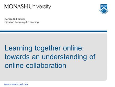 Www.monash.edu.au Denise Kirkpatrick Director, Learning & Teaching Learning together online: towards an understanding of online collaboration.