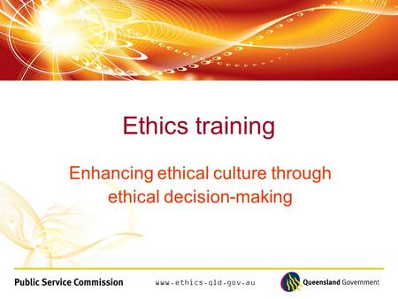 Www.ethics.qld.gov.au Enhancing ethical culture through ethical decision-making Ethics training.