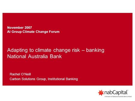 Adapting to climate change risk – banking National Australia Bank Rachel O’Neill Carbon Solutions Group, Institutional Banking November 2007 Ai Group Climate.