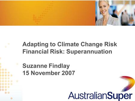 1 Adapting to Climate Change Risk Financial Risk: Superannuation Suzanne Findlay 15 November 2007.