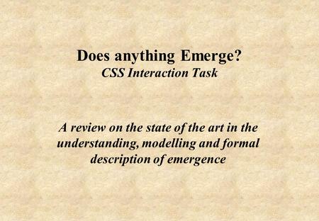 Does anything Emerge? CSS Interaction Task A review on the state of the art in the understanding, modelling and formal description of emergence.