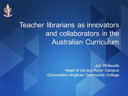 Teacher librarians as innovators and collaborators in the Australian Curriculum Joy Whiteside Head of Library, Keilor Campus Overnewton Anglican Community.