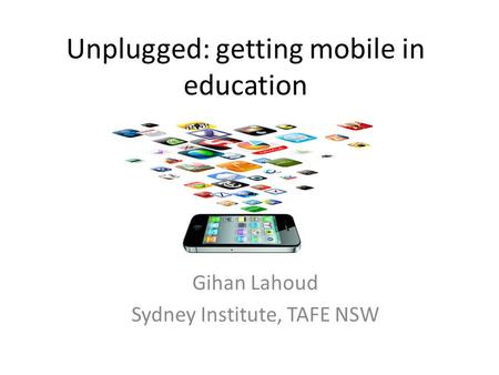 Unplugged: getting mobile in education Gihan Lahoud Sydney Institute, TAFE NSW.