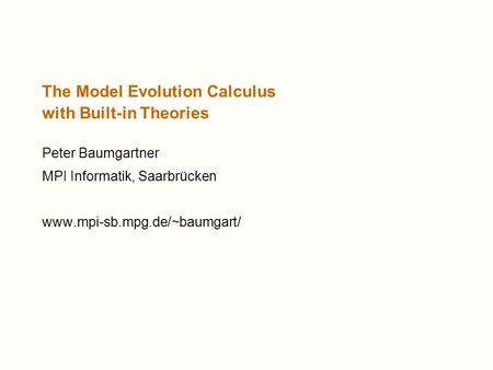 The Model Evolution Calculus with Built-in Theories Peter Baumgartner MPI Informatik, Saarbrücken www.mpi-sb.mpg.de/~baumgart/