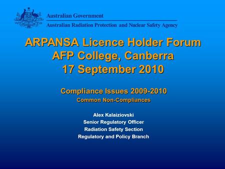 ARPANSA Licence Holder Forum AFP College, Canberra 17 September 2010 Compliance Issues 2009-2010 Common Non-Compliances Alex Kalaiziovski Senior Regulatory.
