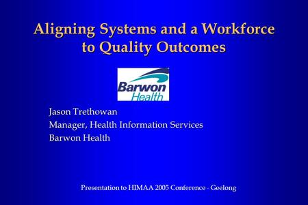 Aligning Systems and a Workforce to Quality Outcomes Jason Trethowan Manager, Health Information Services Barwon Health Presentation to HIMAA 2005 Conference.
