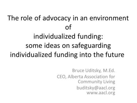 The role of advocacy in an environment of individualized funding: some ideas on safeguarding individualized funding into the future Bruce Uditsky, M.Ed.