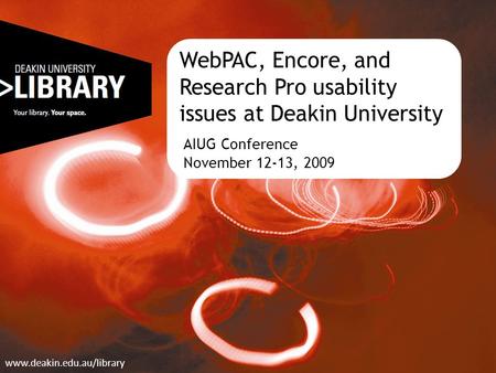 WebPAC, Encore, and Research Pro usability issues at Deakin University AIUG Conference November 12-13, 2009 www.deakin.edu.au/library.