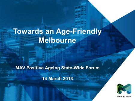 Towards an Age-Friendly Melbourne MAV Positive Ageing State-Wide Forum 14 March 2013.