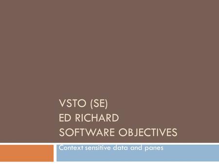 VSTO (SE) ED RICHARD SOFTWARE OBJECTIVES Context sensitive data and panes.