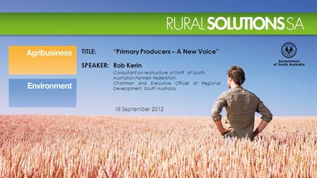 18 September 2012 TITLE:“Primary Producers – A New Voice” SPEAKER:Rob Kerin Consultant on re-structure of SAFF at South Australian Farmers Federation.