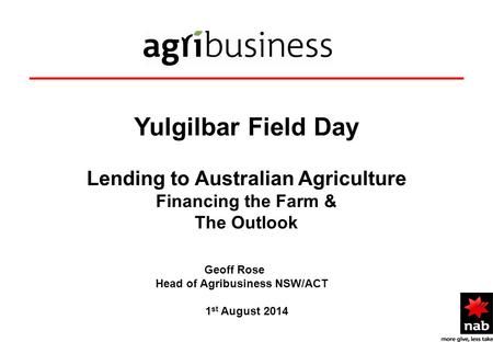 _______________________________ Yulgilbar Field Day Lending to Australian Agriculture Financing the Farm & The Outlook Geoff Rose Head of Agribusiness.
