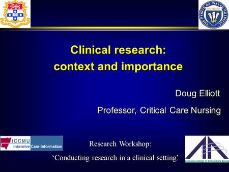Doug Elliott Professor, Critical Care Nursing Clinical research: context and importance Research Workshop: ‘Conducting research in a clinical setting’