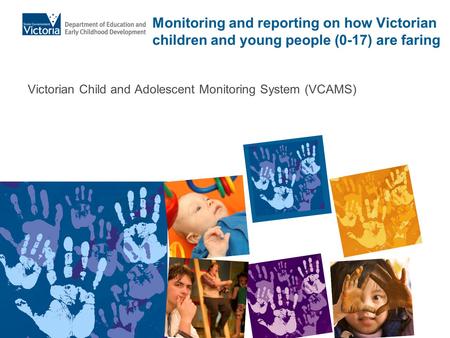 Monitoring and reporting on how Victorian children and young people (0-17) are faring Victorian Child and Adolescent Monitoring System (VCAMS)