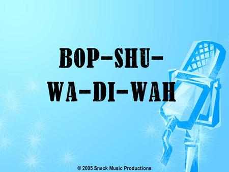 © 2005 Snack Music Productions. Bop-shu-wa-di-wah, bop, bop, shu-wa-di-wah Bop, bop-shu-wah (x3)