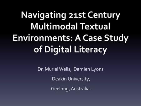 Navigating 21st Century Multimodal Textual Environments: A Case Study of Digital Literacy Dr. Muriel Wells, Damien Lyons Deakin University, Geelong, Australia.