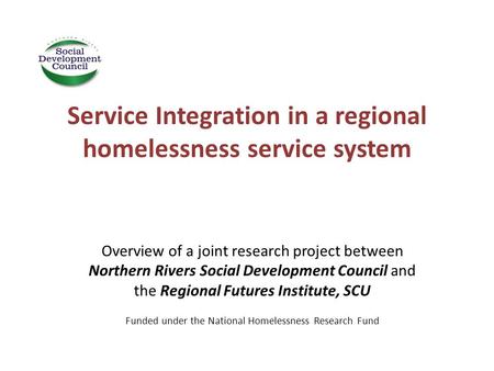Service Integration in a regional homelessness service system Overview of a joint research project between Northern Rivers Social Development Council and.