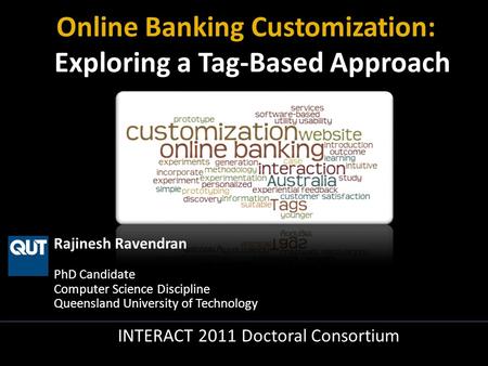 Rajinesh Ravendran PhD Candidate Computer Science Discipline Queensland University of Technology INTERACT 2011 Doctoral Consortium Online Banking Customization: