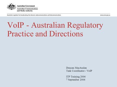 VoIP - Australian Regulatory Practice and Directions Duncan MacAuslan Task Coordinator - VoIP ITP Training 2006 7 September 2006.