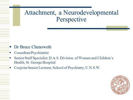 Attachment, a Neurodevelopmental Perspective  Dr Bruce Chenoweth  Consultant Psychiatrist  Senior Staff Specialist, D.A.S. Division. of Women and Children’s.