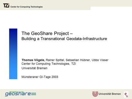 The GeoShare Project – Building a Transnational Geodata-Infrastructure Thomas Vögele, Rainer Spittel, Sebastian Hübner, Ubbo Visser Center for Computing.