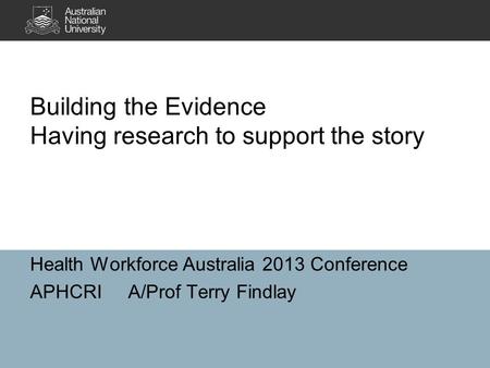 Building the Evidence Having research to support the story Health Workforce Australia 2013 Conference APHCRIA/Prof Terry Findlay.