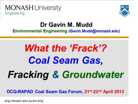 Eng.monash.edu.au/enveng Dr Gavin M. Mudd Environmental Engineering What the ‘Frack’? Coal Seam Gas, Fracking & Groundwater DCQ-RAPAD.