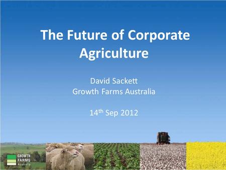 The Future of Corporate Agriculture David Sackett Growth Farms Australia 14 th Sep 2012.