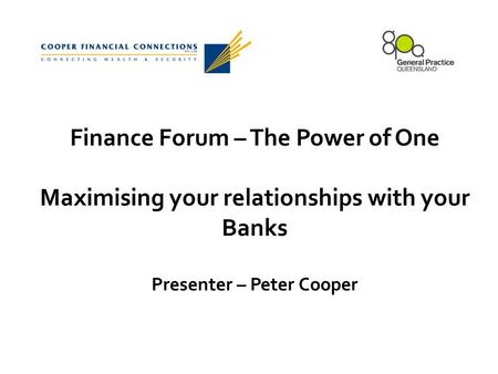 Finance Forum – The Power of One Maximising your relationships with your Banks Presenter – Peter Cooper.