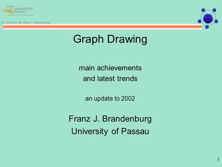 1 © 2012 Prof. Dr. Franz J. Brandenburg Graph Drawing main achievements and latest trends an update to 2002 Franz J. Brandenburg University of Passau.