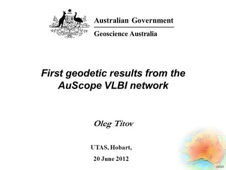 03/000 First geodetic results from the AuScope VLBI network Oleg Titov Australian Government Geoscience Australia UTAS, Hobart, 20 June 2012.