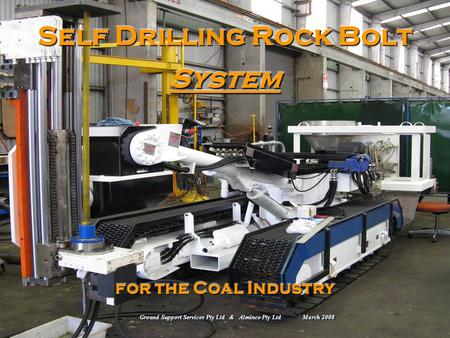 Self Drilling Rock Bolt System for the Coal Industry Ground Support Services Pty Ltd & Alminco Pty Ltd March 2008.