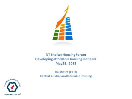 NT Shelter Housing Forum Developing affordable housing in the NT May28, 2013 Hal Bisset (CEO) Central Australian Affordable Housing.