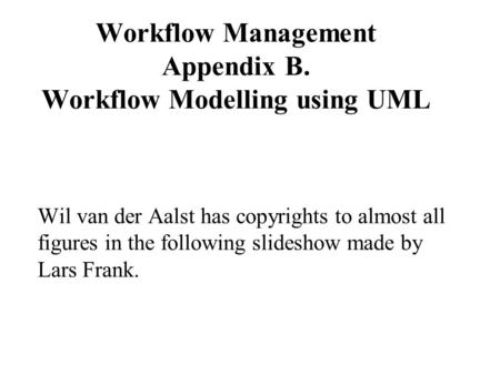 Workflow Management Appendix B. Workflow Modelling using UML Wil van der Aalst has copyrights to almost all figures in the following slideshow made by.