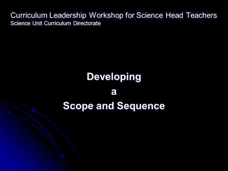 Curriculum Leadership Workshop for Science Head Teachers Science Unit Curriculum Directorate Developinga Scope and Sequence.