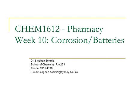 CHEM1612 - Pharmacy Week 10: Corrosion/Batteries Dr. Siegbert Schmid School of Chemistry, Rm 223 Phone: 9351 4196