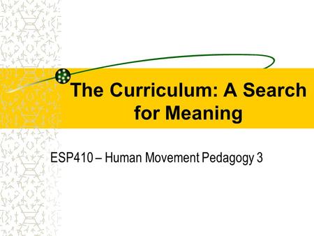 The Curriculum: A Search for Meaning ESP410 – Human Movement Pedagogy 3.