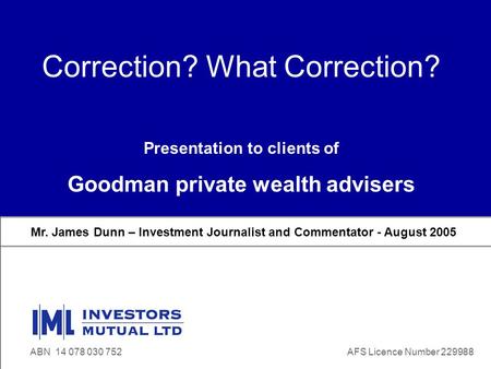 Www.iml.com.au ABN 14 078 030 752 Correction? What Correction? Mr. James Dunn – Investment Journalist and Commentator - August 2005 ABN 14 078 030 752AFS.