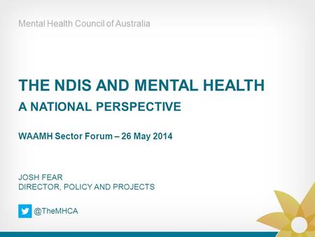THE NDIS AND MENTAL HEALTH A NATIONAL PERSPECTIVE WAAMH Sector Forum – 26 May 2014 Mental Health Council of Australia JOSH FEAR DIRECTOR, POLICY AND PROJECTS.
