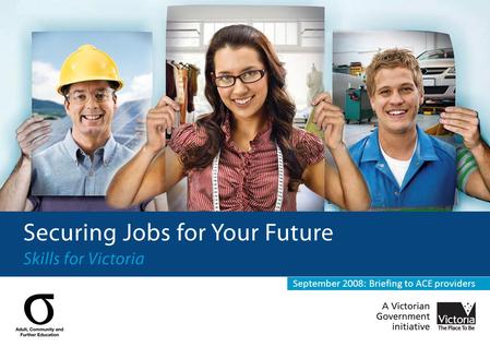 September 2008: Briefing to ACE providers. The context The response: Securing Jobs for Your Future – Skills for Victoria Key gains for Adult Community.