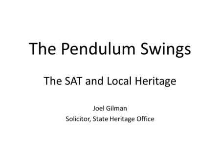 The Pendulum Swings The SAT and Local Heritage Joel Gilman Solicitor, State Heritage Office.