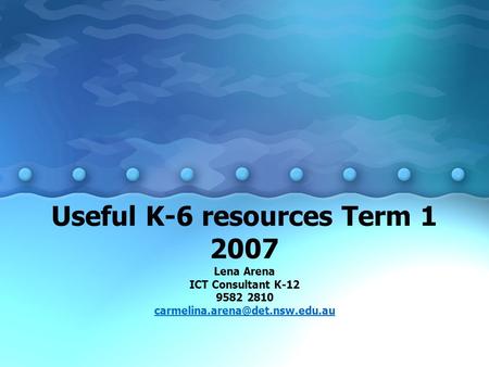 Useful K-6 resources Term 1 2007 Lena Arena ICT Consultant K-12 9582 2810