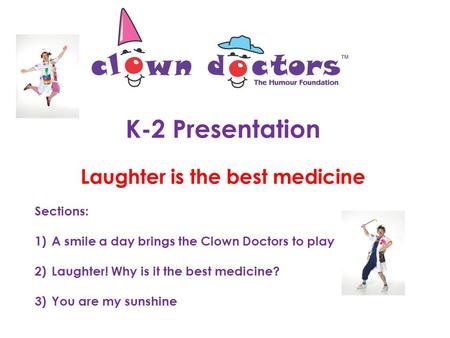 K-2 Presentation Laughter is the best medicine Sections: 1)A smile a day brings the Clown Doctors to play 2)Laughter! Why is it the best medicine? 3)You.