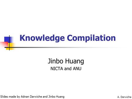 A. Darwiche Knowledge Compilation Jinbo Huang NICTA and ANU Slides made by Adnan Darwiche and Jinbo Huang.